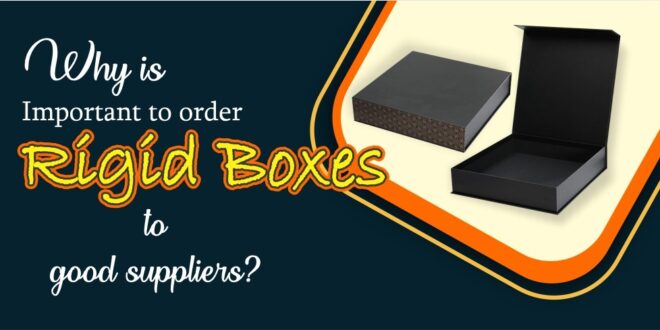 why-is-it-important-to-order-rigid-boxes-from-a-good-supplier